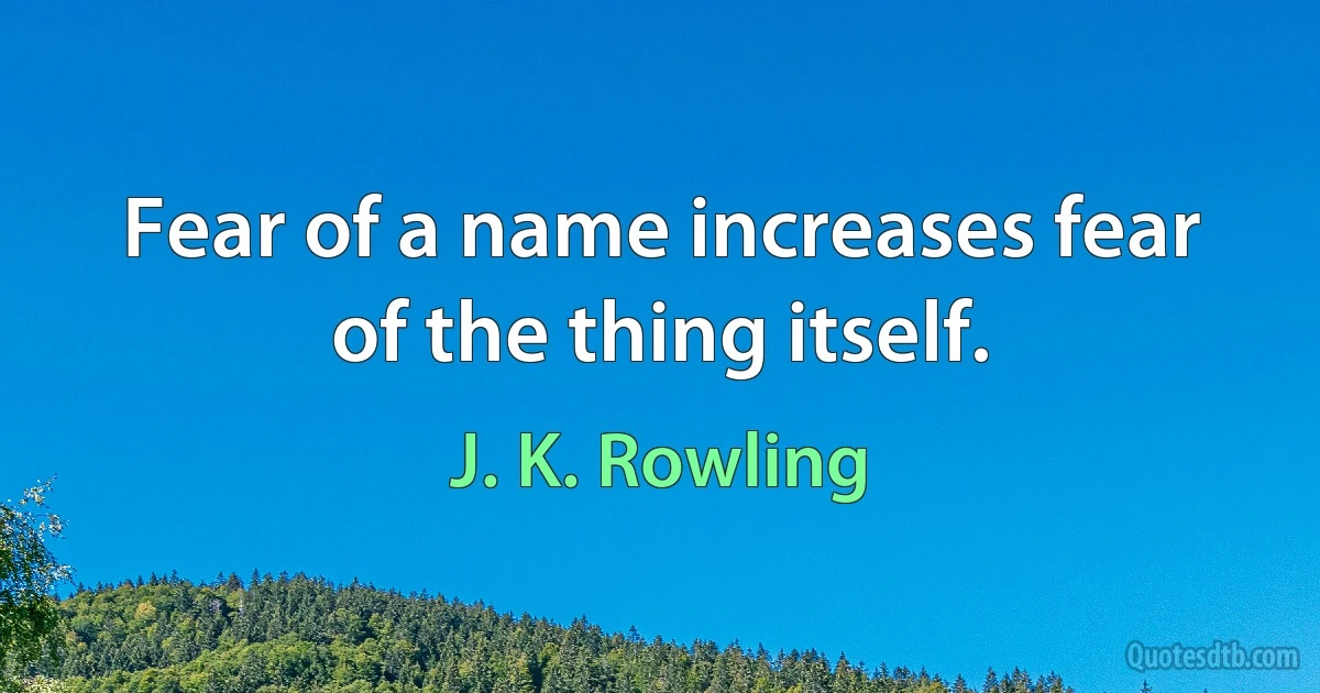 Fear of a name increases fear of the thing itself. (J. K. Rowling)