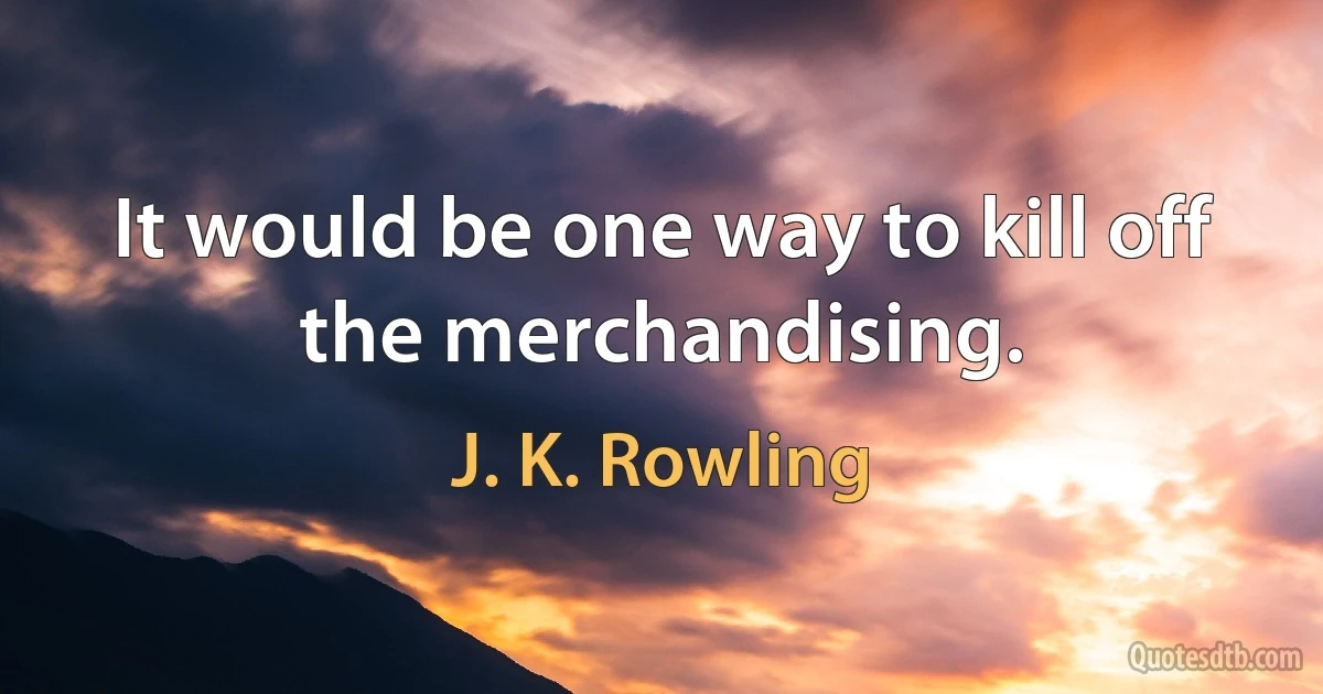 It would be one way to kill off the merchandising. (J. K. Rowling)