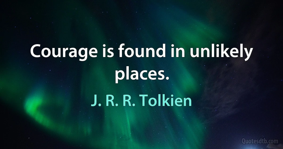 Courage is found in unlikely places. (J. R. R. Tolkien)