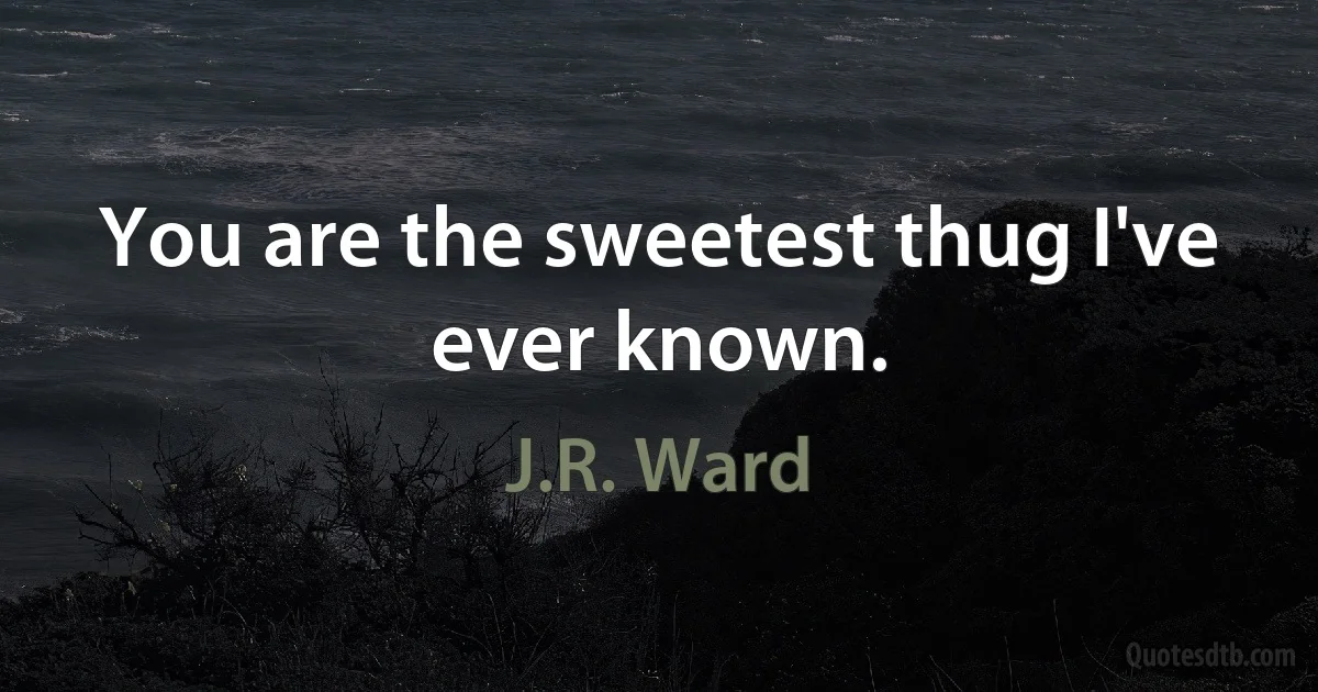 You are the sweetest thug I've ever known. (J.R. Ward)