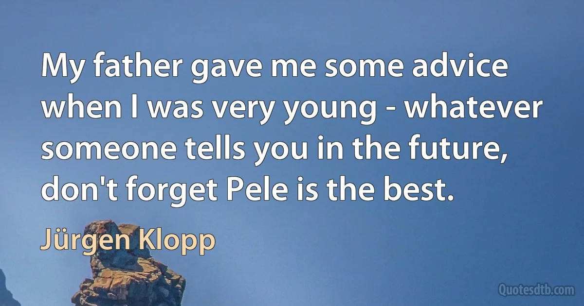 My father gave me some advice when I was very young - whatever someone tells you in the future, don't forget Pele is the best. (Jürgen Klopp)