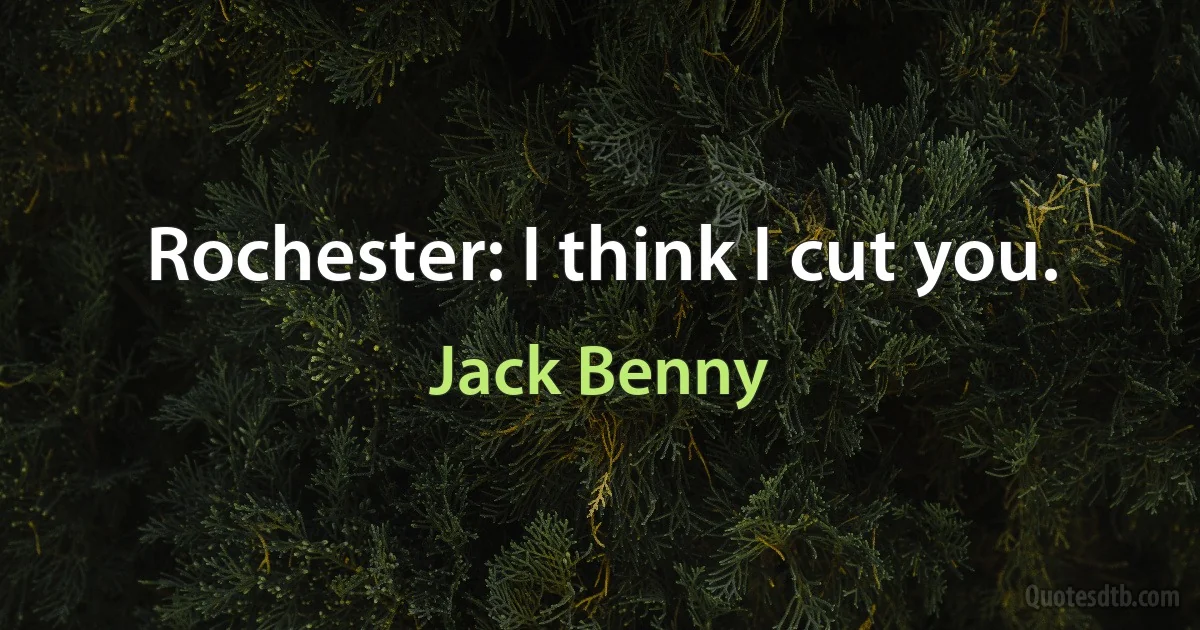 Rochester: I think I cut you. (Jack Benny)