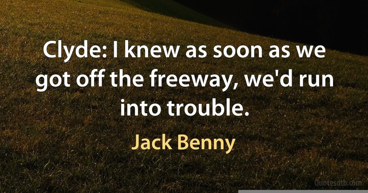 Clyde: I knew as soon as we got off the freeway, we'd run into trouble. (Jack Benny)