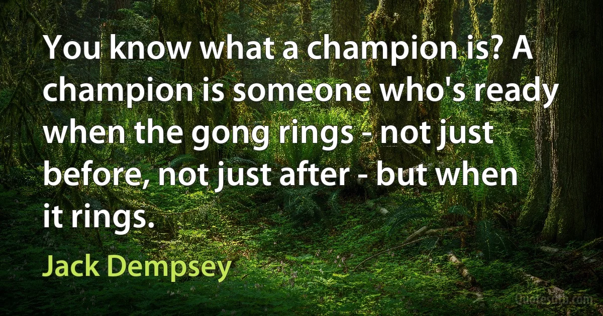 You know what a champion is? A champion is someone who's ready when the gong rings - not just before, not just after - but when it rings. (Jack Dempsey)