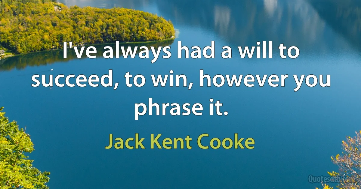 I've always had a will to succeed, to win, however you phrase it. (Jack Kent Cooke)