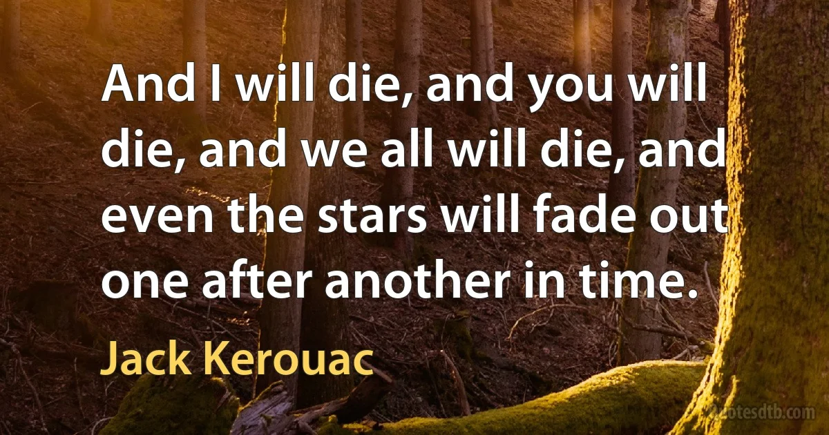 And I will die, and you will die, and we all will die, and even the stars will fade out one after another in time. (Jack Kerouac)