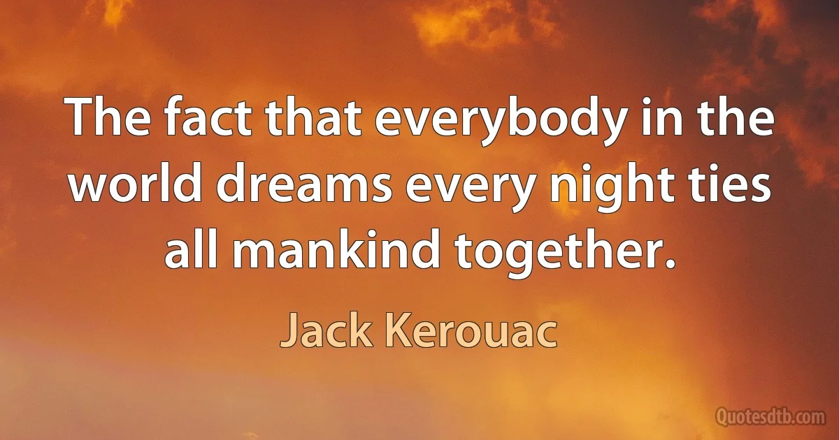 The fact that everybody in the world dreams every night ties all mankind together. (Jack Kerouac)