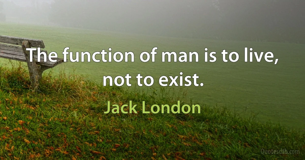 The function of man is to live, not to exist. (Jack London)