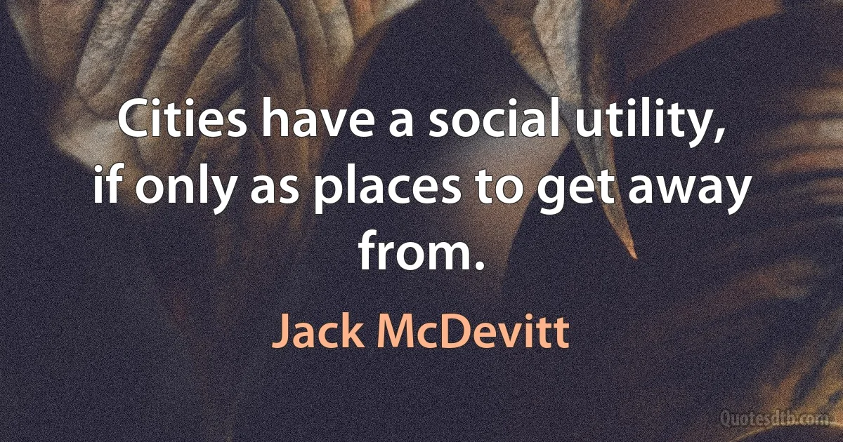 Cities have a social utility, if only as places to get away from. (Jack McDevitt)