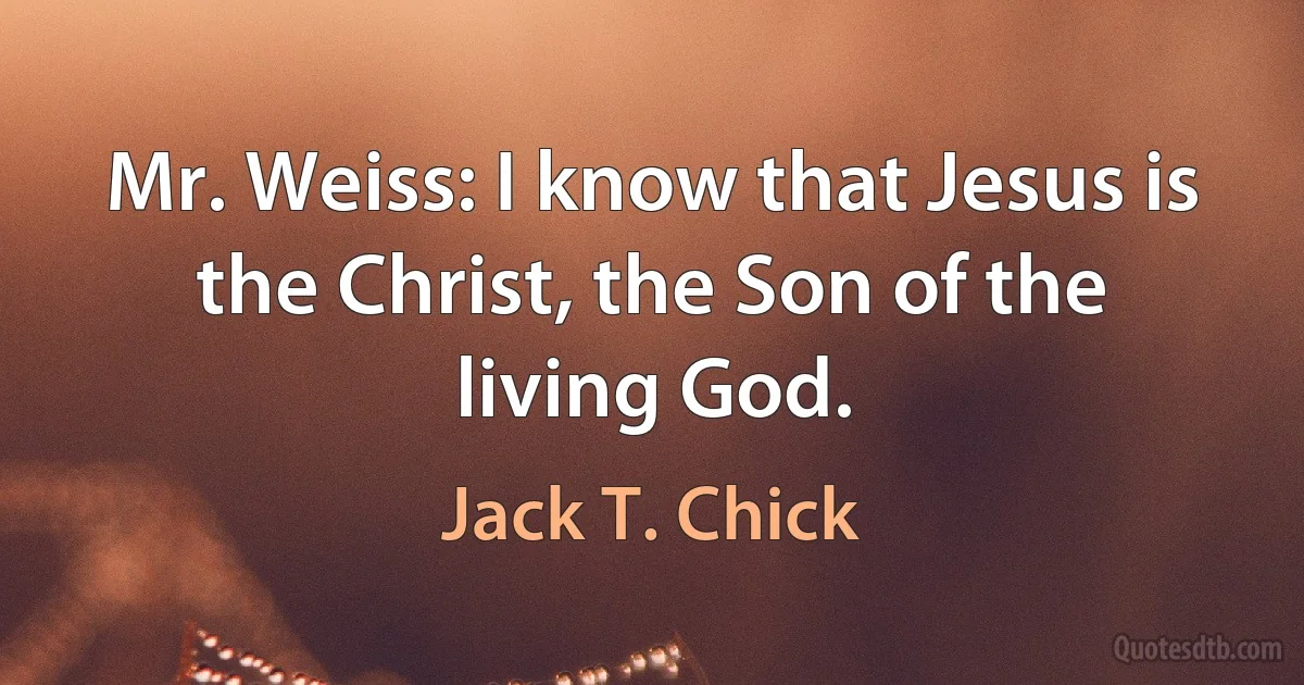 Mr. Weiss: I know that Jesus is the Christ, the Son of the living God. (Jack T. Chick)