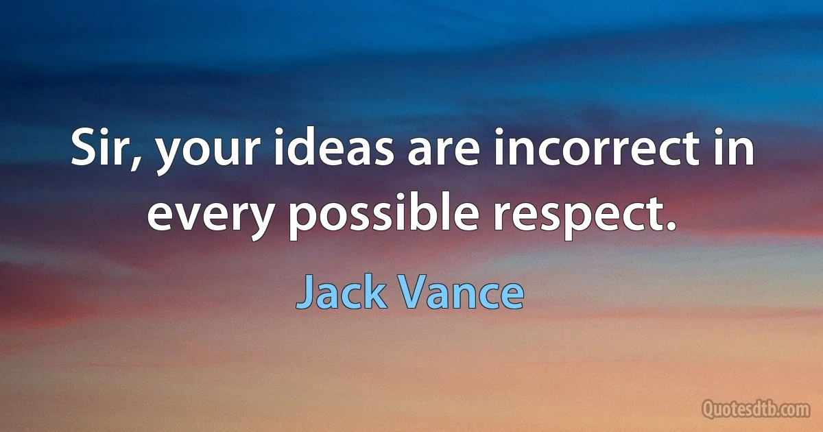 Sir, your ideas are incorrect in every possible respect. (Jack Vance)