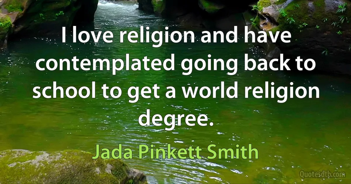 I love religion and have contemplated going back to school to get a world religion degree. (Jada Pinkett Smith)