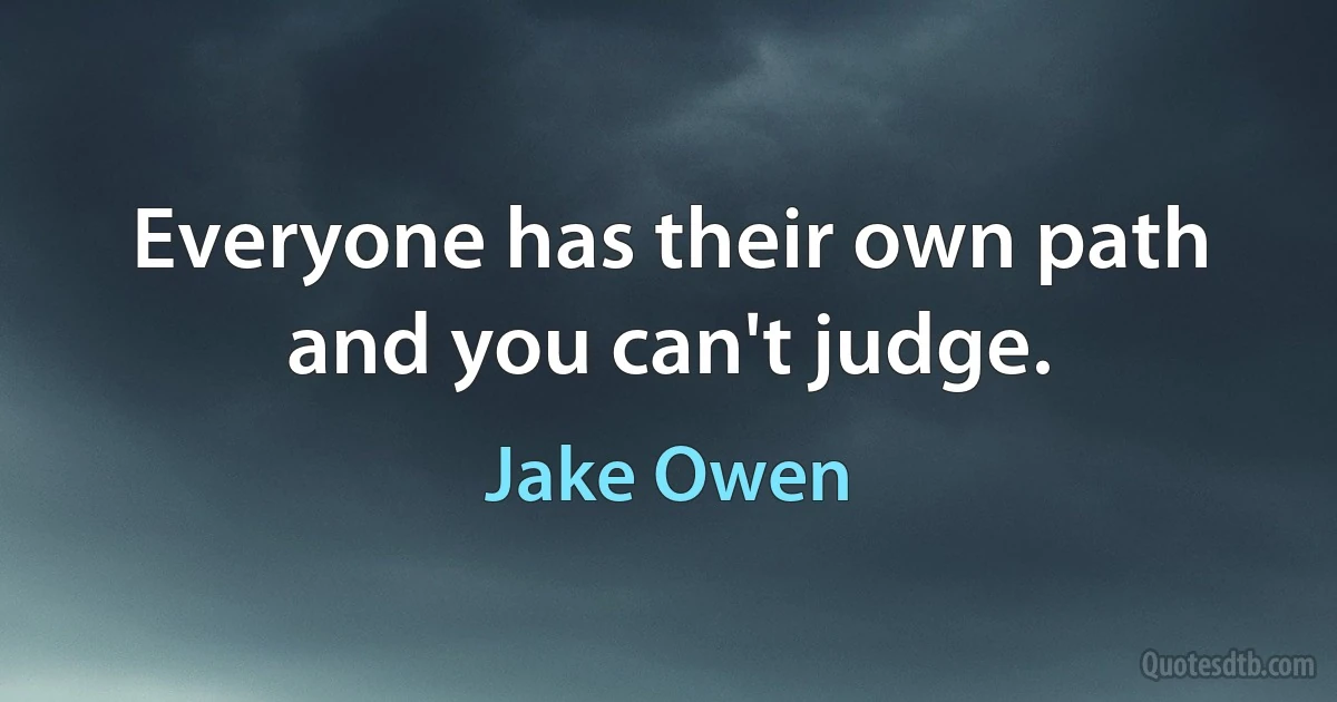 Everyone has their own path and you can't judge. (Jake Owen)