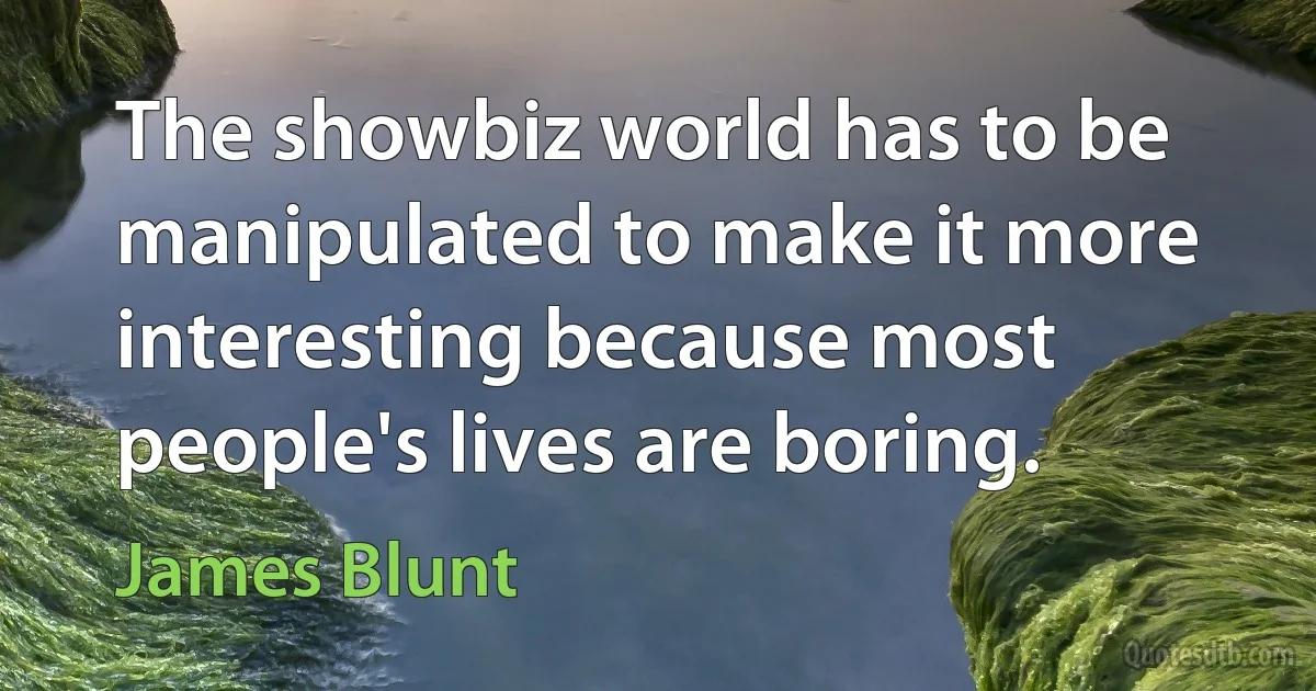 The showbiz world has to be manipulated to make it more interesting because most people's lives are boring. (James Blunt)