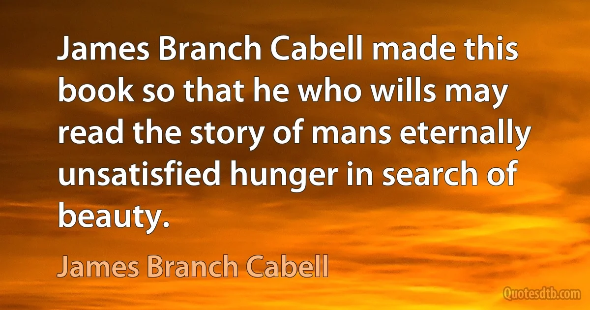 James Branch Cabell made this book so that he who wills may read the story of mans eternally unsatisfied hunger in search of beauty. (James Branch Cabell)