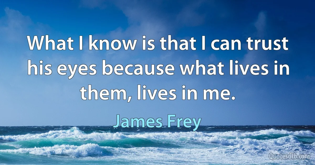 What I know is that I can trust his eyes because what lives in them, lives in me. (James Frey)