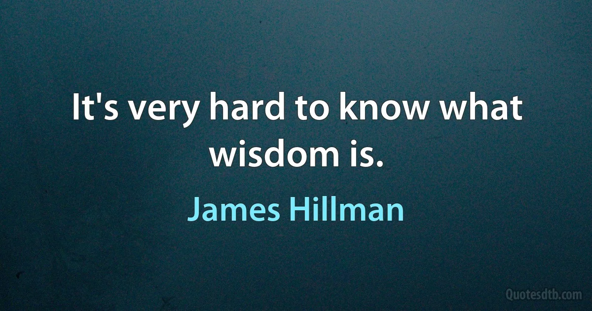 It's very hard to know what wisdom is. (James Hillman)