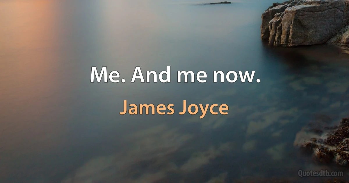 Me. And me now. (James Joyce)