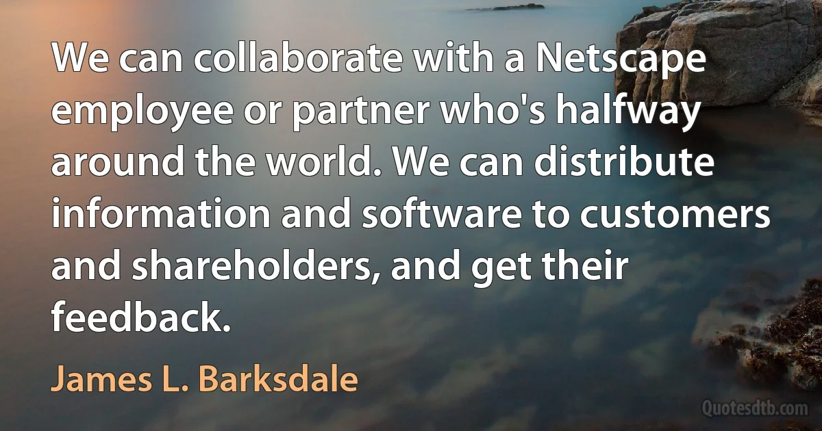 We can collaborate with a Netscape employee or partner who's halfway around the world. We can distribute information and software to customers and shareholders, and get their feedback. (James L. Barksdale)