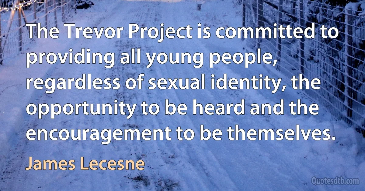 The Trevor Project is committed to providing all young people, regardless of sexual identity, the opportunity to be heard and the encouragement to be themselves. (James Lecesne)