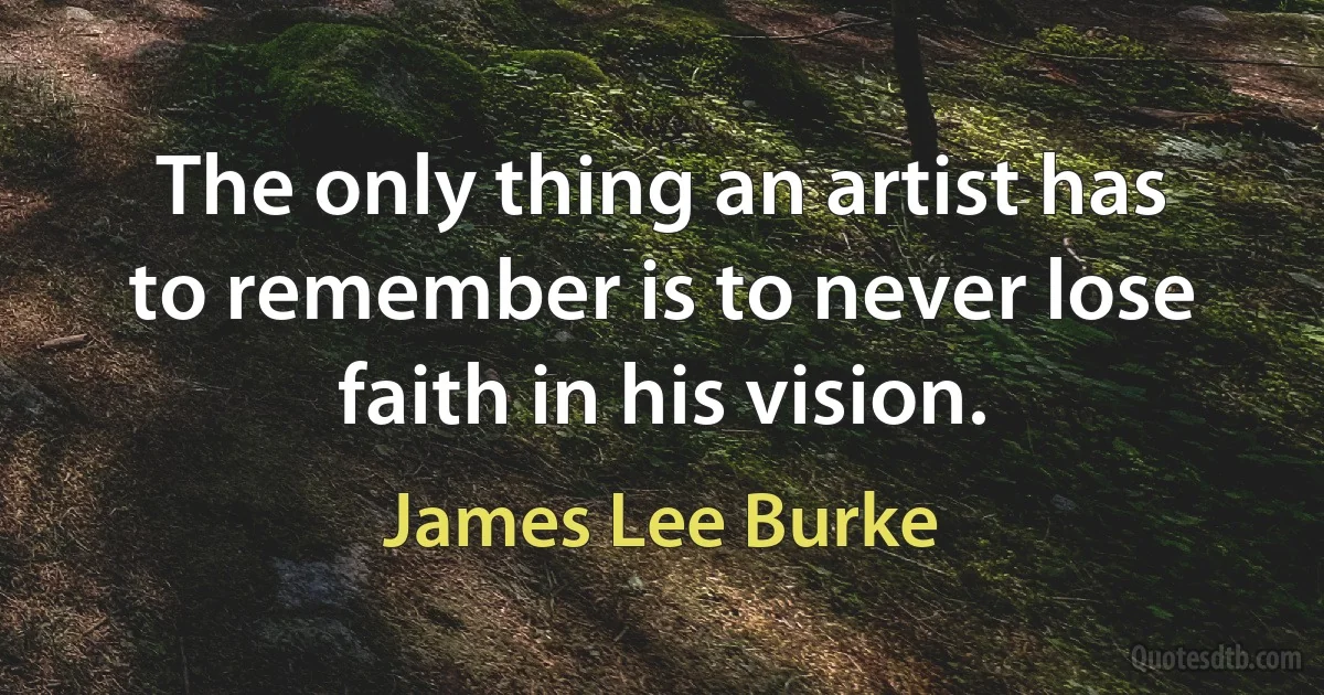 The only thing an artist has to remember is to never lose faith in his vision. (James Lee Burke)