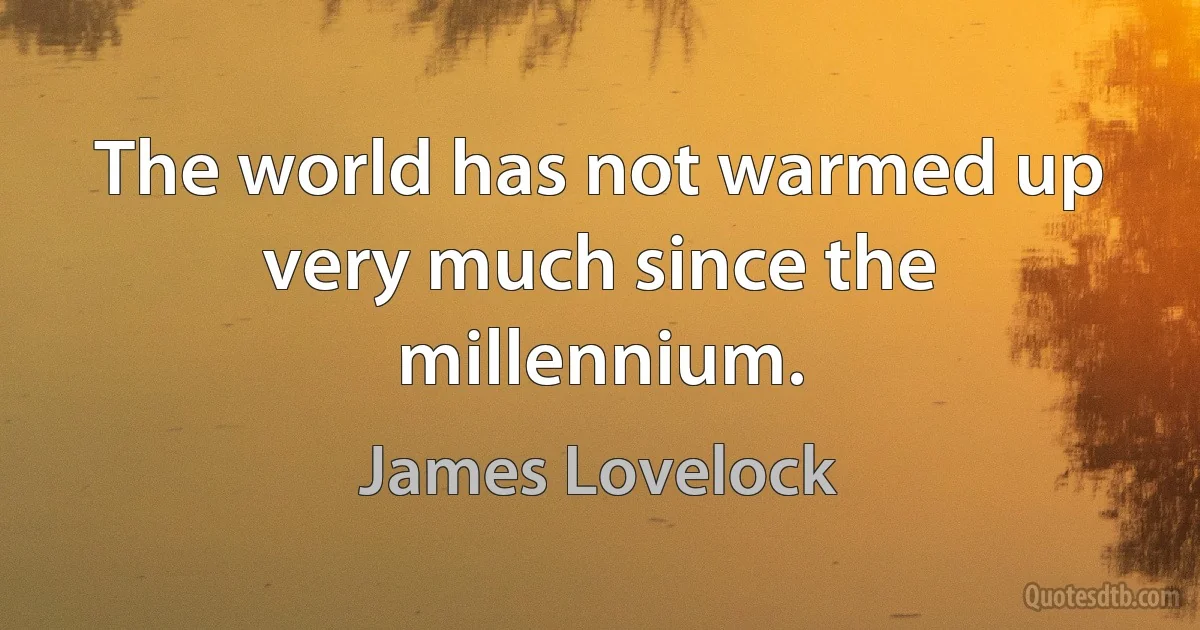 The world has not warmed up very much since the millennium. (James Lovelock)