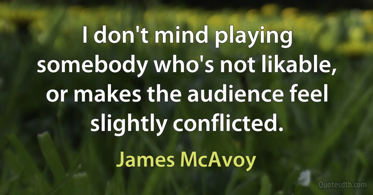 I don't mind playing somebody who's not likable, or makes the audience feel slightly conflicted. (James McAvoy)