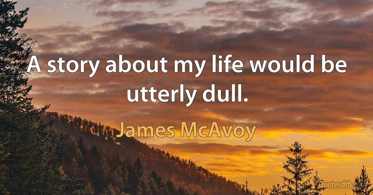 A story about my life would be utterly dull. (James McAvoy)