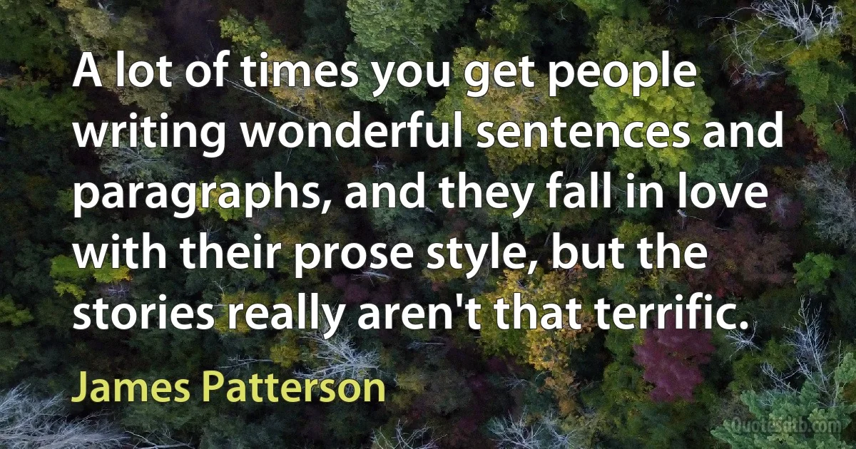 A lot of times you get people writing wonderful sentences and paragraphs, and they fall in love with their prose style, but the stories really aren't that terrific. (James Patterson)