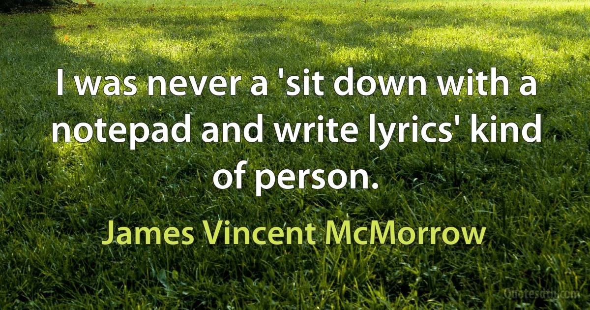 I was never a 'sit down with a notepad and write lyrics' kind of person. (James Vincent McMorrow)