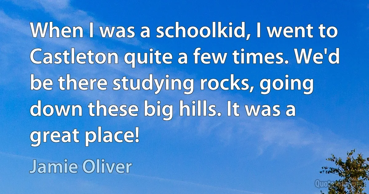 When I was a schoolkid, I went to Castleton quite a few times. We'd be there studying rocks, going down these big hills. It was a great place! (Jamie Oliver)