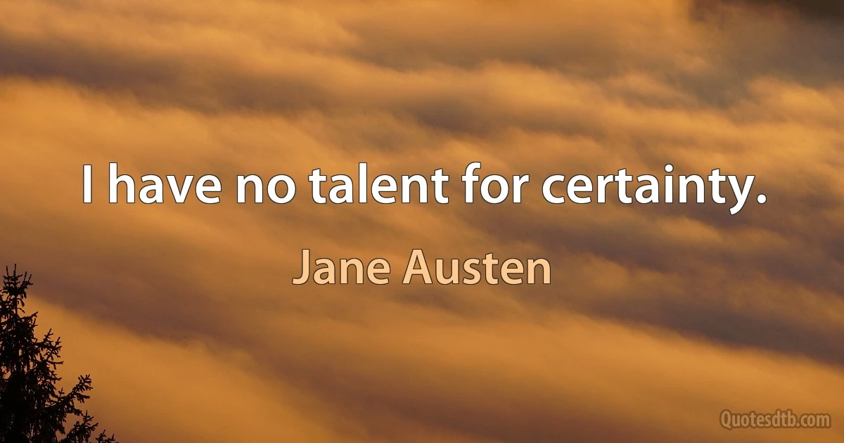 I have no talent for certainty. (Jane Austen)