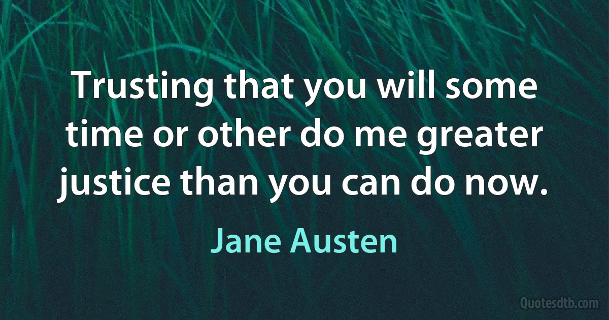 Trusting that you will some time or other do me greater justice than you can do now. (Jane Austen)