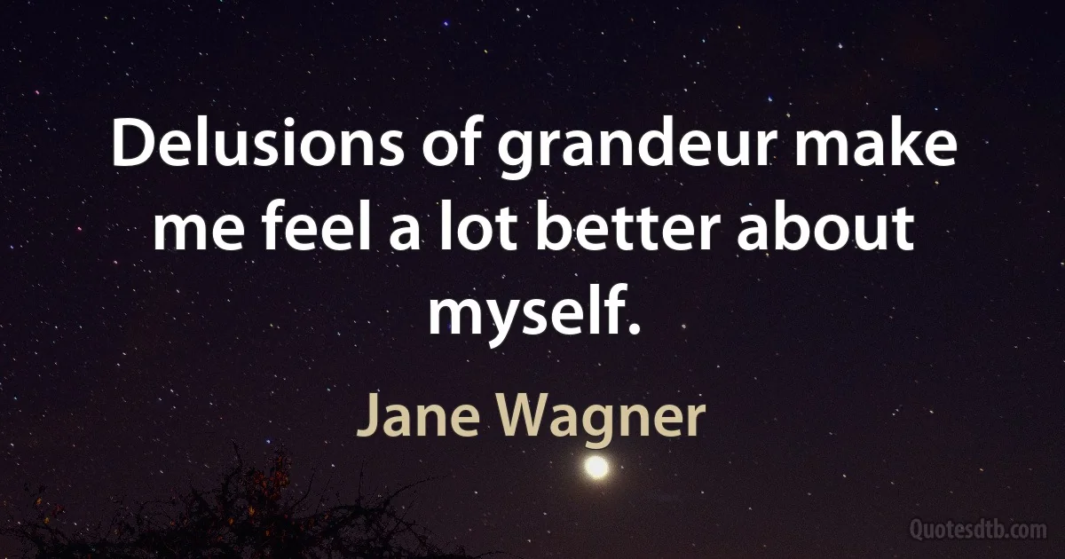 Delusions of grandeur make me feel a lot better about myself. (Jane Wagner)