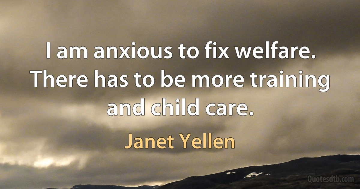 I am anxious to fix welfare. There has to be more training and child care. (Janet Yellen)