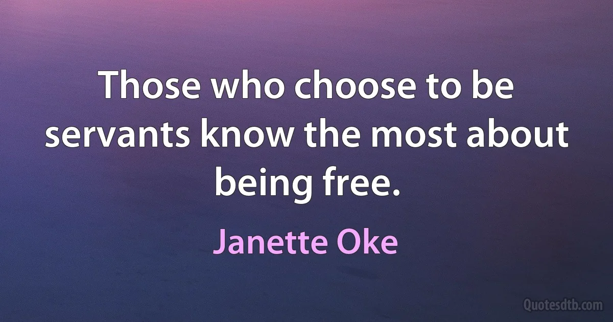 Those who choose to be servants know the most about being free. (Janette Oke)