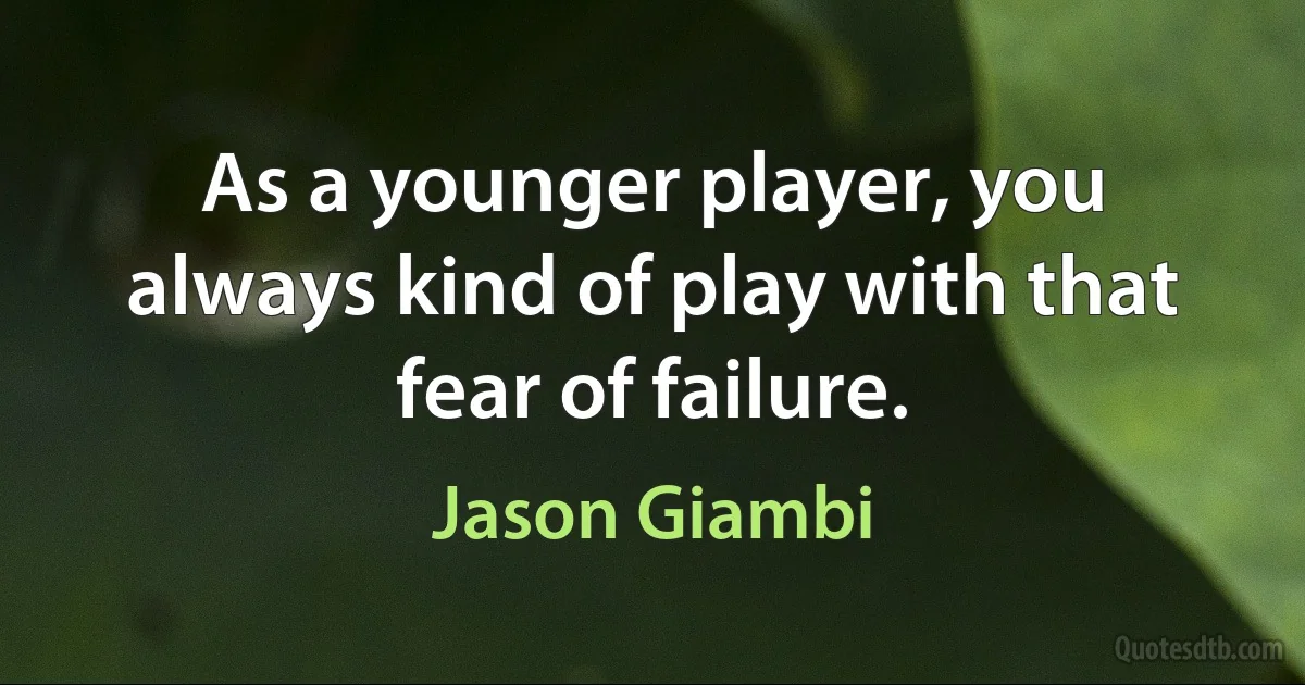 As a younger player, you always kind of play with that fear of failure. (Jason Giambi)