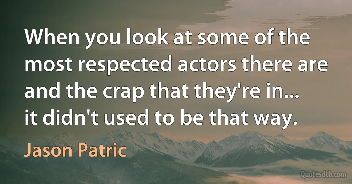 When you look at some of the most respected actors there are and the crap that they're in... it didn't used to be that way. (Jason Patric)