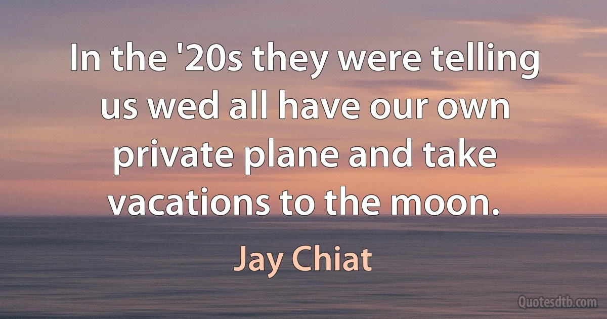 In the '20s they were telling us wed all have our own private plane and take vacations to the moon. (Jay Chiat)