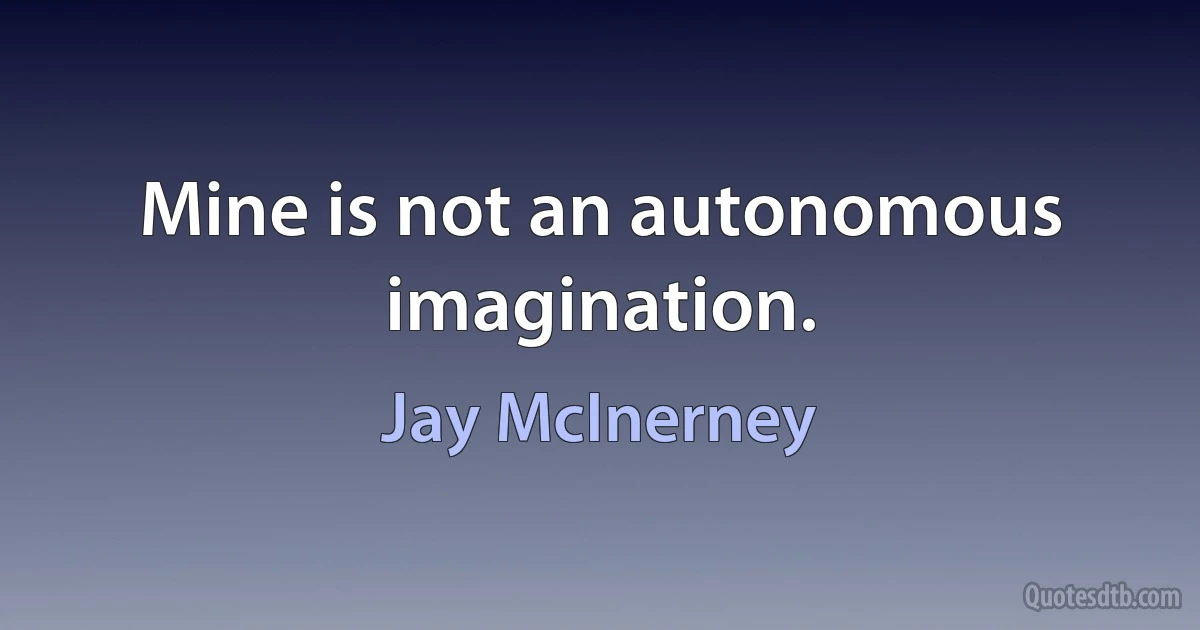 Mine is not an autonomous imagination. (Jay McInerney)