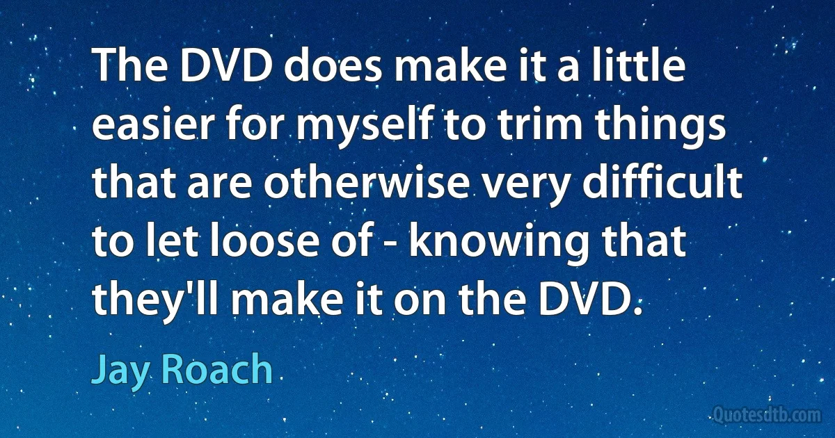 The DVD does make it a little easier for myself to trim things that are otherwise very difficult to let loose of - knowing that they'll make it on the DVD. (Jay Roach)