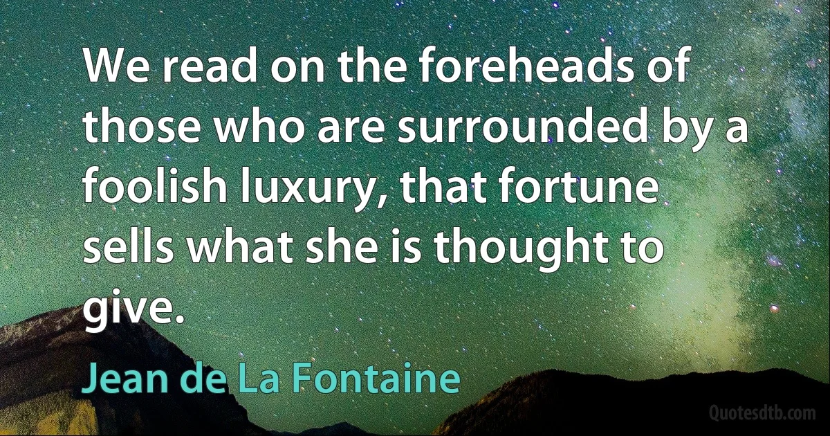 We read on the foreheads of those who are surrounded by a foolish luxury, that fortune sells what she is thought to give. (Jean de La Fontaine)