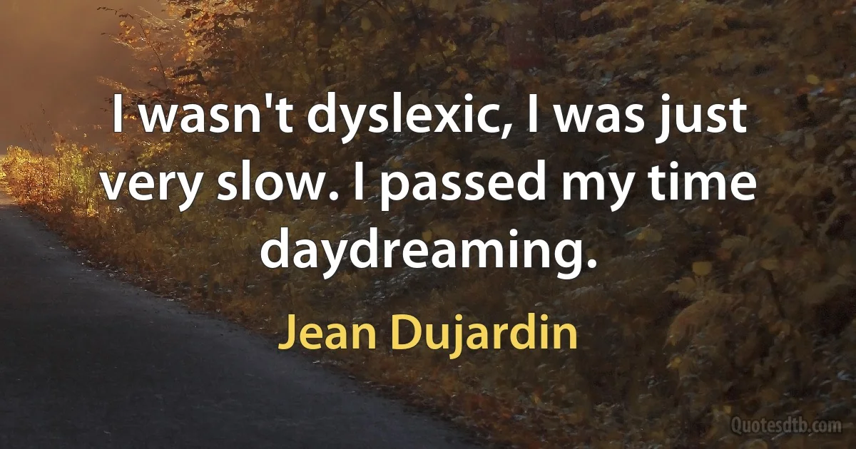 I wasn't dyslexic, I was just very slow. I passed my time daydreaming. (Jean Dujardin)