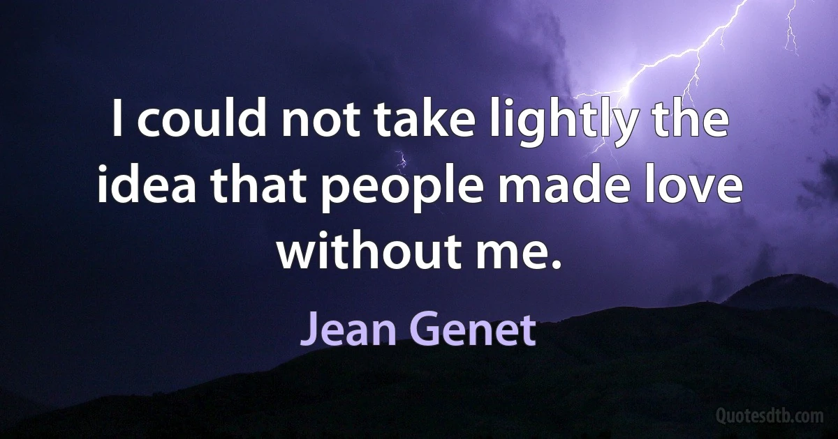 I could not take lightly the idea that people made love without me. (Jean Genet)