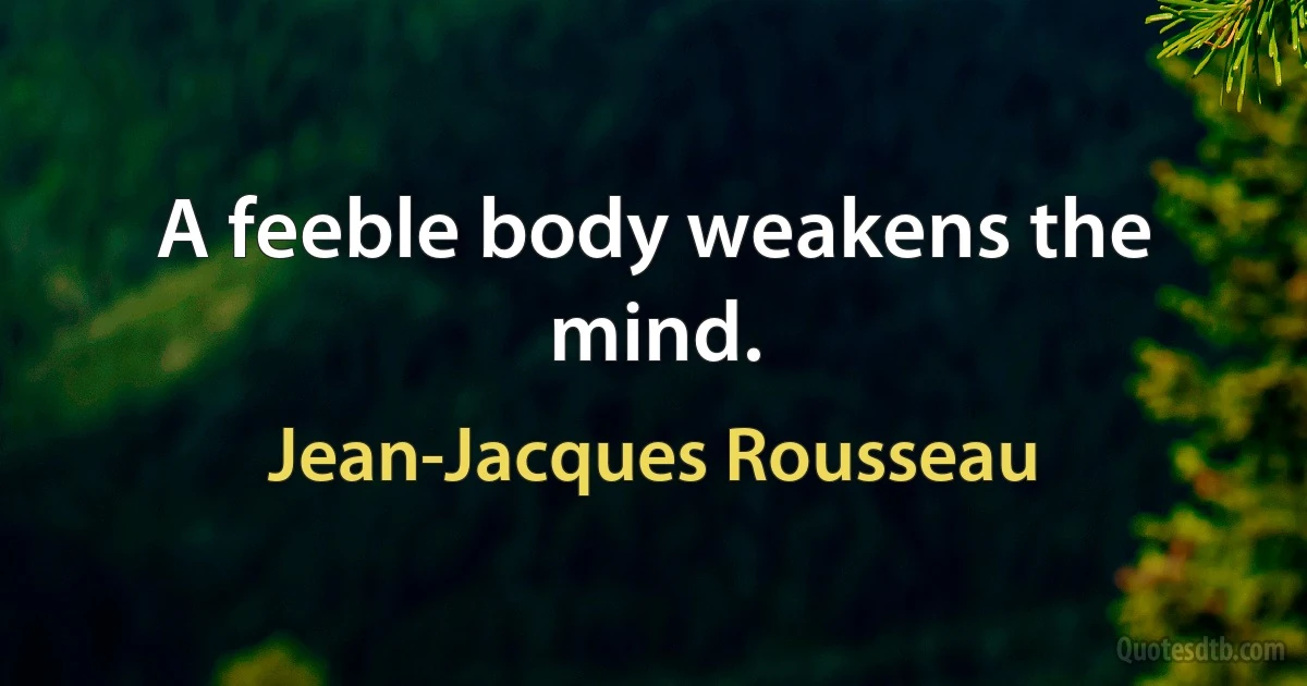 A feeble body weakens the mind. (Jean-Jacques Rousseau)