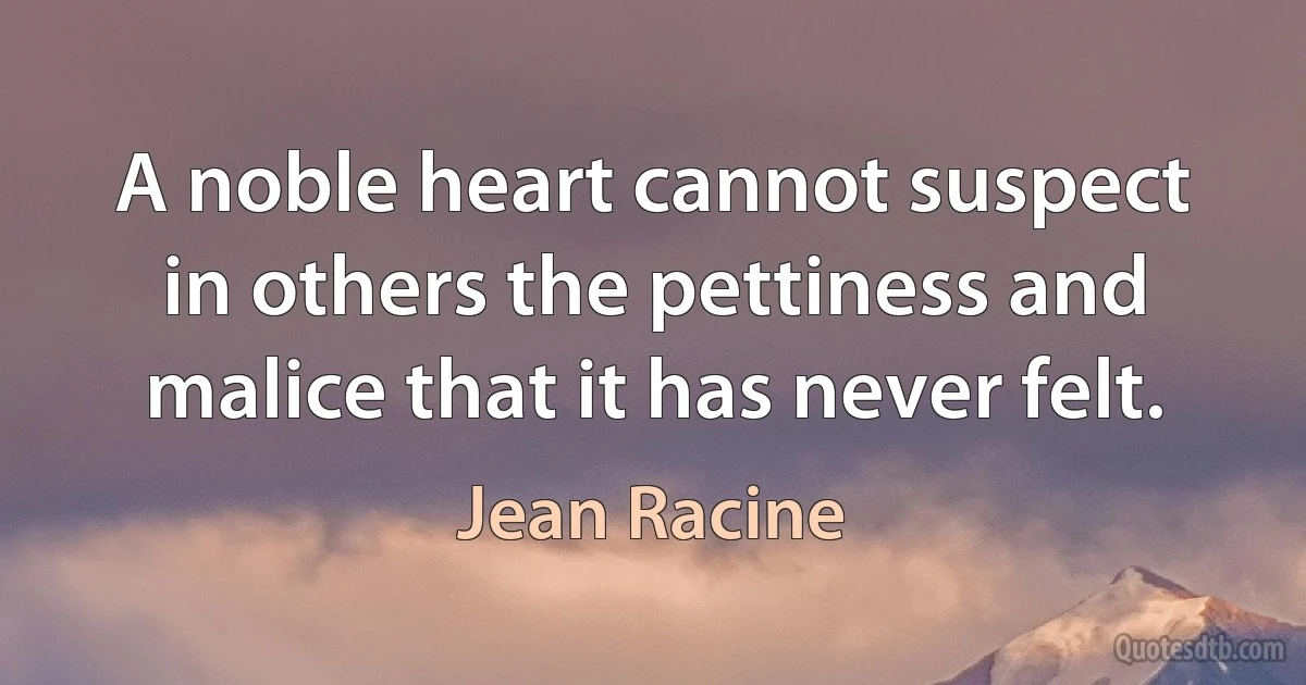 A noble heart cannot suspect in others the pettiness and malice that it has never felt. (Jean Racine)