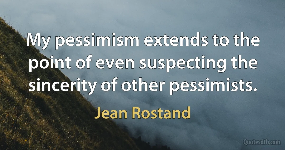 My pessimism extends to the point of even suspecting the sincerity of other pessimists. (Jean Rostand)