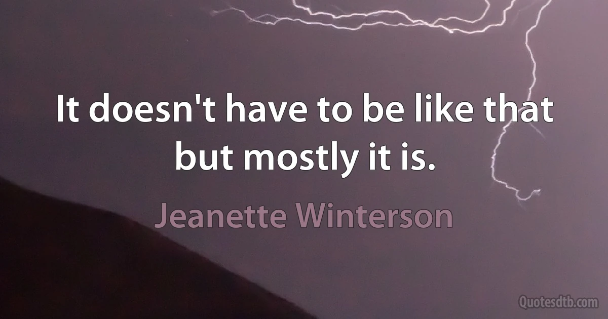 It doesn't have to be like that but mostly it is. (Jeanette Winterson)