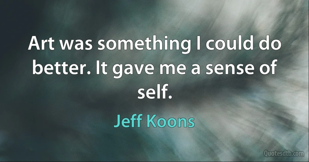 Art was something I could do better. It gave me a sense of self. (Jeff Koons)