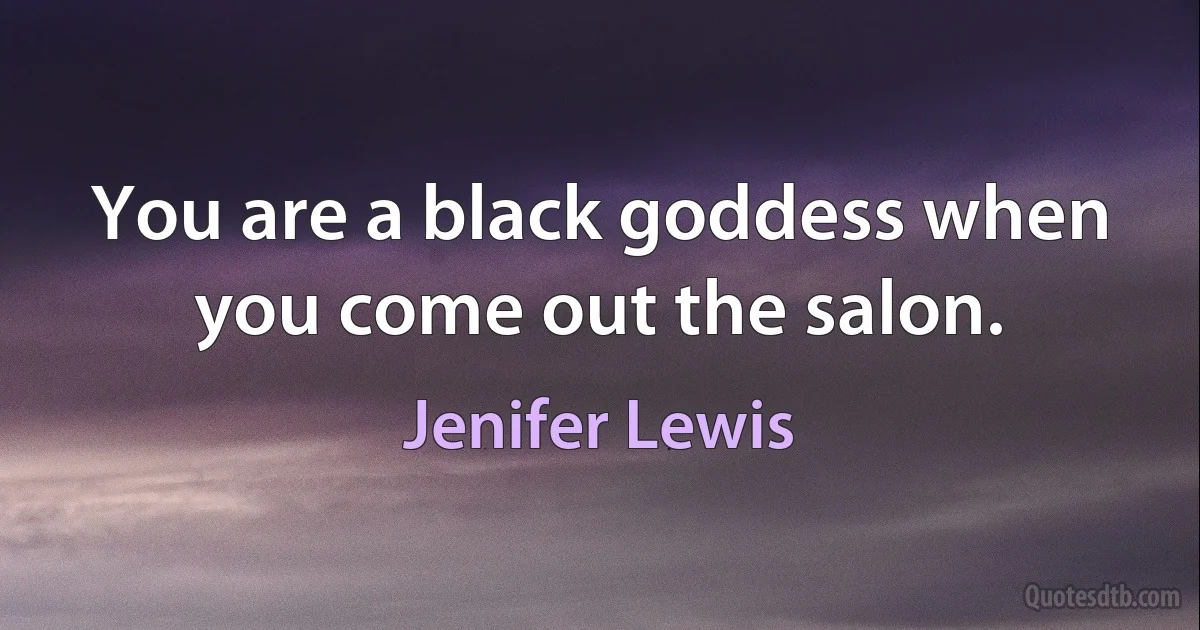 You are a black goddess when you come out the salon. (Jenifer Lewis)